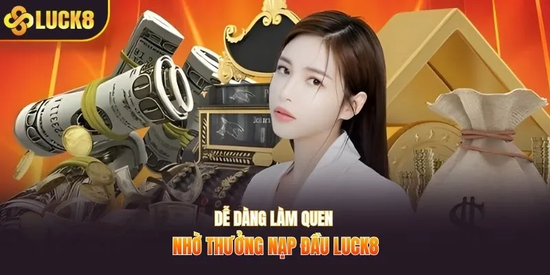 Dễ dàng làm quen nhờ thưởng nạp đầu LUCK8